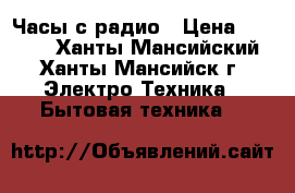 Часы с радио › Цена ­ 1 000 - Ханты-Мансийский, Ханты-Мансийск г. Электро-Техника » Бытовая техника   